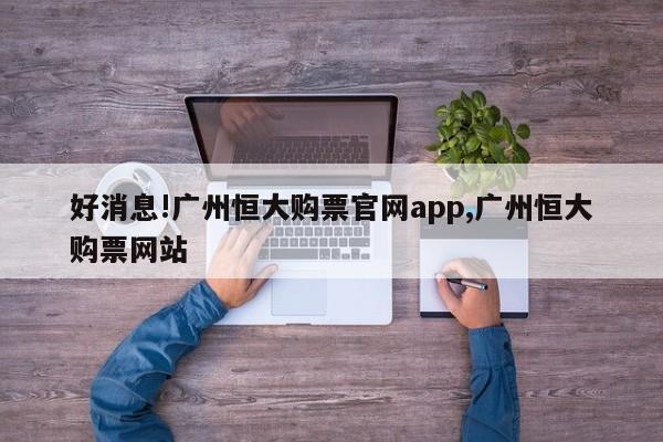 好消息!广州恒大购票官网app,广州恒大购票网站