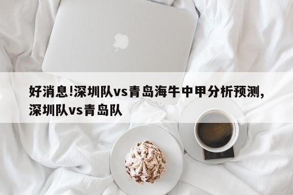 好消息!深圳队vs青岛海牛中甲分析预测,深圳队vs青岛队