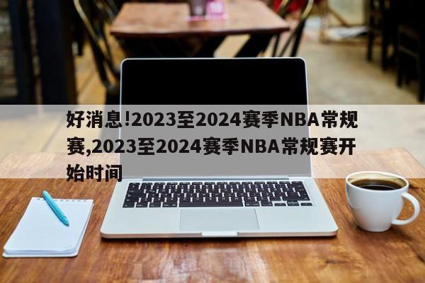 好消息!2023至2024赛季NBA常规赛,2023至2024赛季NBA常规赛开始时间