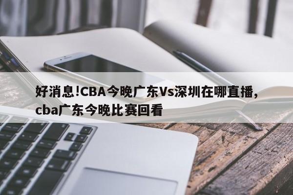 好消息!CBA今晚广东Vs深圳在哪直播,cba广东今晚比赛回看